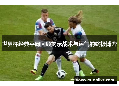 世界杯经典平局回顾揭示战术与运气的终极博弈
