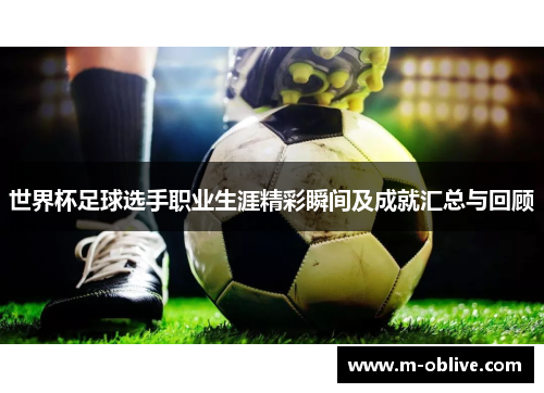 世界杯足球选手职业生涯精彩瞬间及成就汇总与回顾