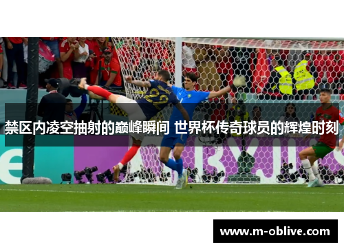 禁区内凌空抽射的巅峰瞬间 世界杯传奇球员的辉煌时刻