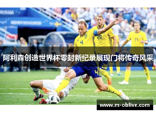 阿利森创造世界杯零封新纪录展现门将传奇风采
