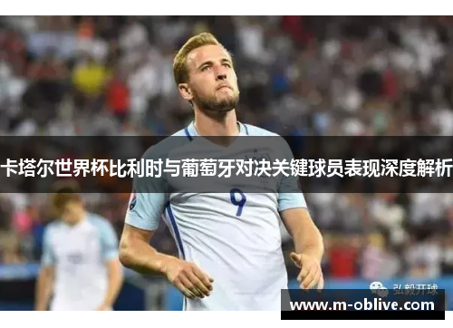 卡塔尔世界杯比利时与葡萄牙对决关键球员表现深度解析