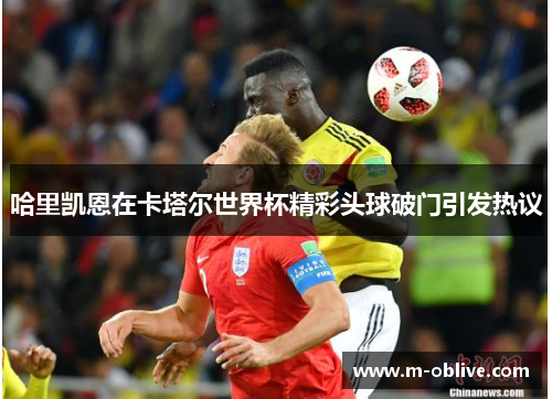 哈里凯恩在卡塔尔世界杯精彩头球破门引发热议