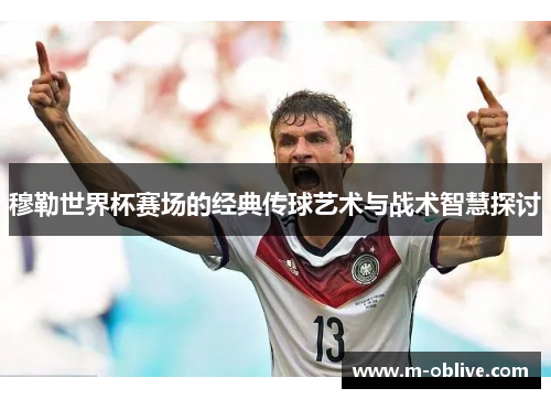 穆勒世界杯赛场的经典传球艺术与战术智慧探讨