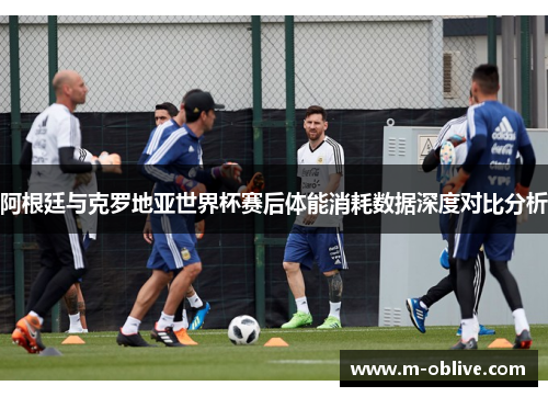 阿根廷与克罗地亚世界杯赛后体能消耗数据深度对比分析