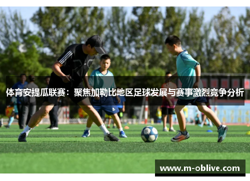 体育安提瓜联赛：聚焦加勒比地区足球发展与赛事激烈竞争分析