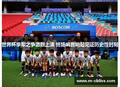 世界杯季军之争激烈上演 终场哨音响起见证历史性时刻