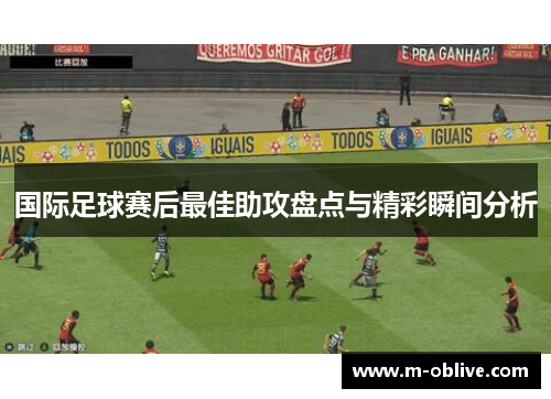 国际足球赛后最佳助攻盘点与精彩瞬间分析