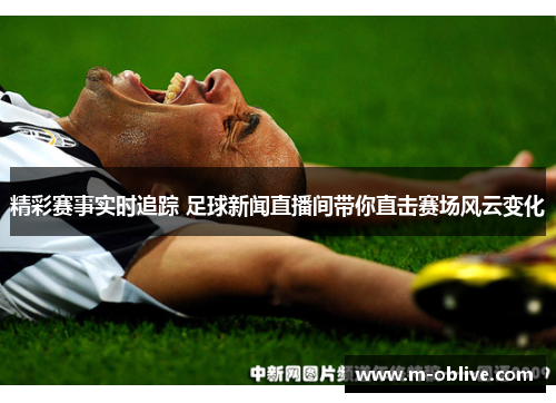 精彩赛事实时追踪 足球新闻直播间带你直击赛场风云变化