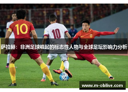 萨拉赫：非洲足球崛起的标志性人物与全球足坛影响力分析