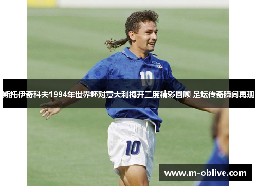 斯托伊奇科夫1994年世界杯对意大利梅开二度精彩回顾 足坛传奇瞬间再现