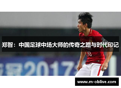 郑智：中国足球中场大师的传奇之路与时代印记