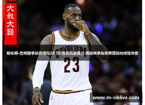 勒布朗·詹姆斯季后赛场均28.7分排名历史第三 揭秘其季后赛表现如何成就传奇