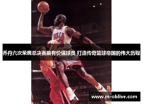 乔丹六次荣膺总决赛最有价值球员 打造传奇篮球帝国的伟大历程