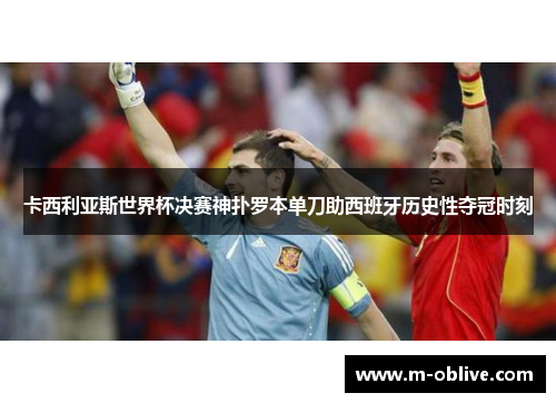 卡西利亚斯世界杯决赛神扑罗本单刀助西班牙历史性夺冠时刻