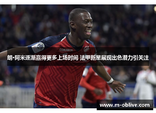 朗·阿米逐渐赢得更多上场时间 法甲新星展现出色潜力引关注