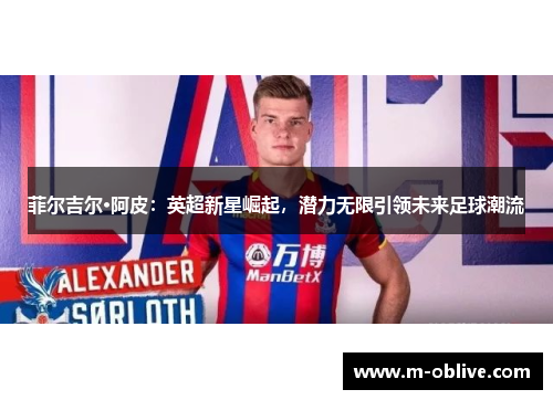 菲尔吉尔·阿皮：英超新星崛起，潜力无限引领未来足球潮流