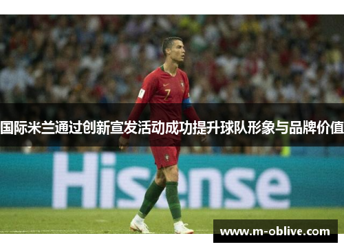 国际米兰通过创新宣发活动成功提升球队形象与品牌价值