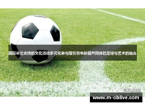 国际米兰支持的文化活动多元化参与吸引各年龄层共同体验足球与艺术的融合