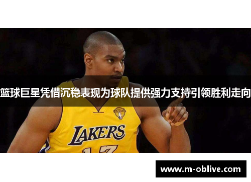 篮球巨星凭借沉稳表现为球队提供强力支持引领胜利走向