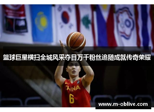 篮球巨星横扫全城风采夺目万千粉丝追随成就传奇荣耀