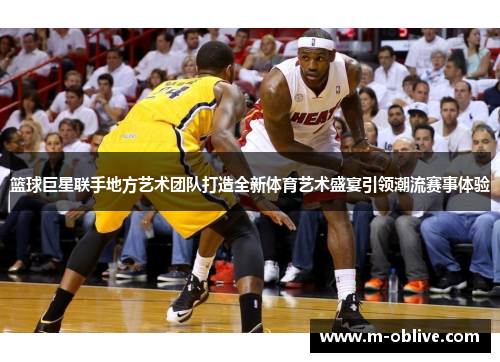 篮球巨星联手地方艺术团队打造全新体育艺术盛宴引领潮流赛事体验