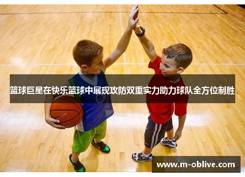 篮球巨星在快乐篮球中展现攻防双重实力助力球队全方位制胜