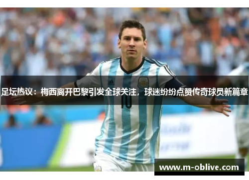 足坛热议：梅西离开巴黎引发全球关注，球迷纷纷点赞传奇球员新篇章