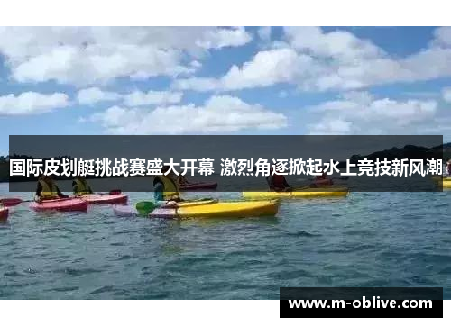 国际皮划艇挑战赛盛大开幕 激烈角逐掀起水上竞技新风潮