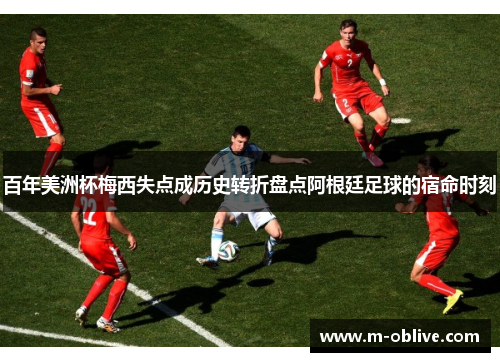百年美洲杯梅西失点成历史转折盘点阿根廷足球的宿命时刻