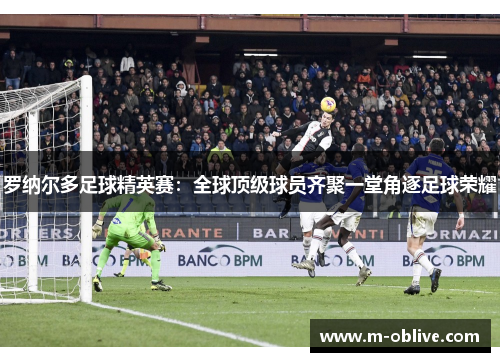 罗纳尔多足球精英赛：全球顶级球员齐聚一堂角逐足球荣耀