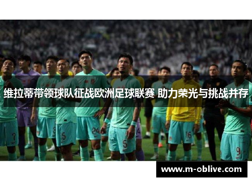 维拉蒂带领球队征战欧洲足球联赛 助力荣光与挑战并存