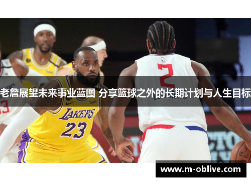 老詹展望未来事业蓝图 分享篮球之外的长期计划与人生目标