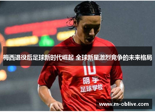 梅西退役后足球新时代崛起 全球新星激烈竞争的未来格局