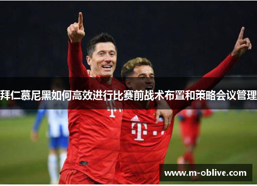拜仁慕尼黑如何高效进行比赛前战术布置和策略会议管理