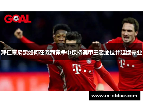 拜仁慕尼黑如何在激烈竞争中保持德甲王者地位并延续霸业