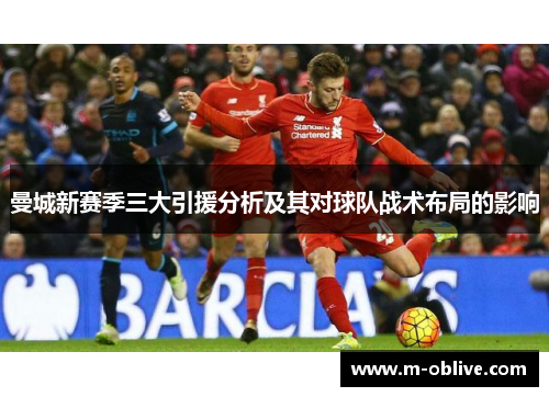 曼城新赛季三大引援分析及其对球队战术布局的影响