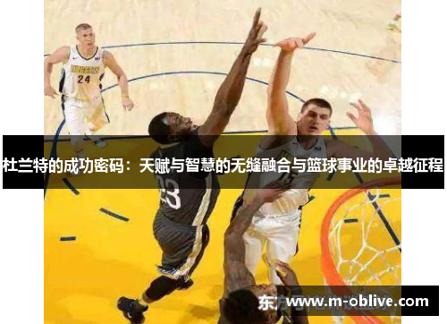 杜兰特的成功密码：天赋与智慧的无缝融合与篮球事业的卓越征程