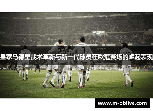 皇家马德里战术革新与新一代球员在欧冠赛场的崛起表现