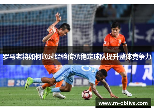 罗马老将如何通过经验传承稳定球队提升整体竞争力