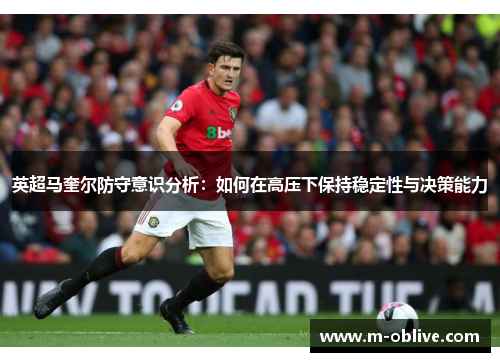 英超马奎尔防守意识分析：如何在高压下保持稳定性与决策能力