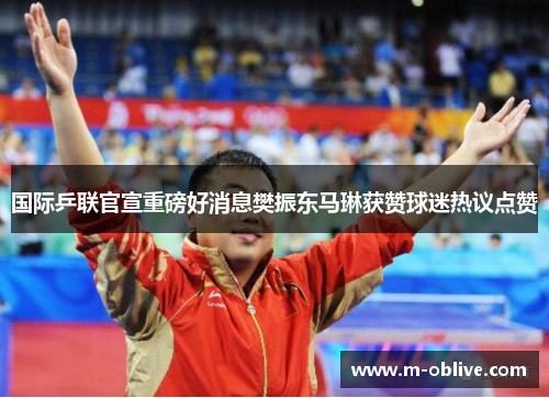 国际乒联官宣重磅好消息樊振东马琳获赞球迷热议点赞