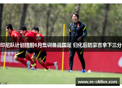 印尼队计划提前6月集训备战国足 归化后防豪言拿下三分