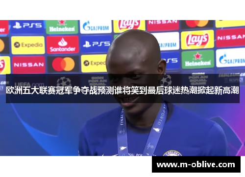 欧洲五大联赛冠军争夺战预测谁将笑到最后球迷热潮掀起新高潮