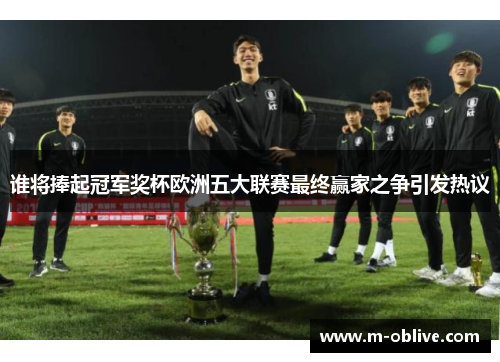 谁将捧起冠军奖杯欧洲五大联赛最终赢家之争引发热议