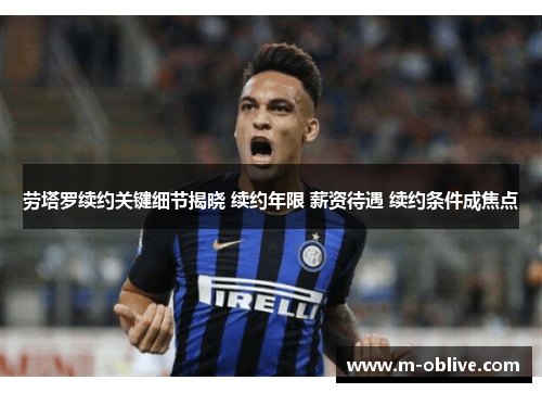劳塔罗续约关键细节揭晓 续约年限 薪资待遇 续约条件成焦点