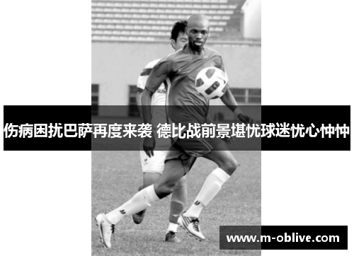 伤病困扰巴萨再度来袭 德比战前景堪忧球迷忧心忡忡