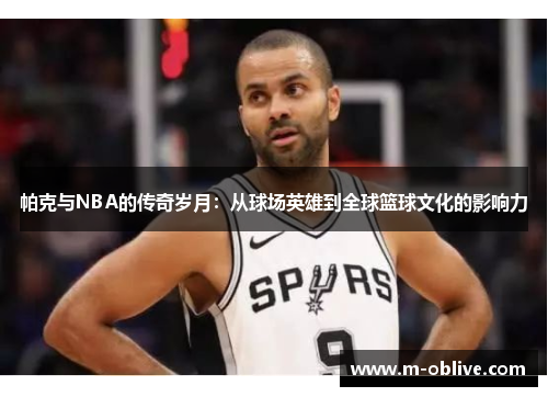 帕克与NBA的传奇岁月：从球场英雄到全球篮球文化的影响力