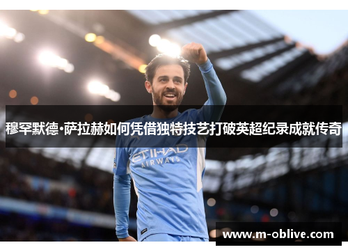 穆罕默德·萨拉赫如何凭借独特技艺打破英超纪录成就传奇