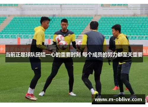 当前正是球队团结一心的重要时刻 每个成员的努力都至关重要