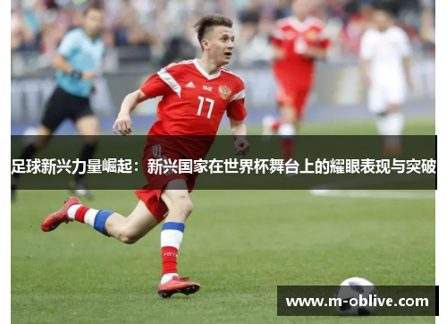 足球新兴力量崛起：新兴国家在世界杯舞台上的耀眼表现与突破